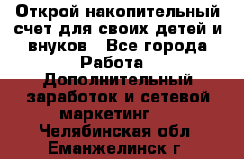 Открой накопительный счет для своих детей и внуков - Все города Работа » Дополнительный заработок и сетевой маркетинг   . Челябинская обл.,Еманжелинск г.